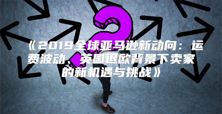 2019全球亚马逊新动向：运费波动、英国退欧背景下卖家的新机遇与挑战