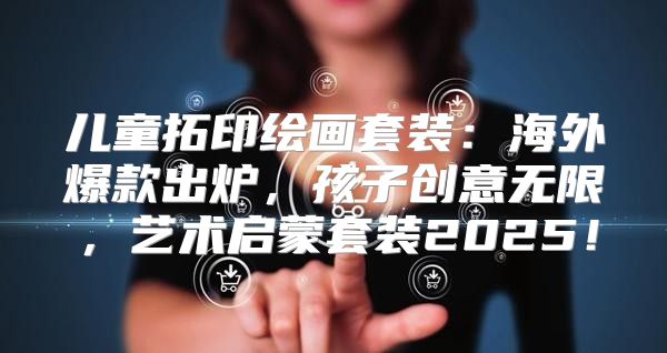 儿童拓印绘画套装：海外爆款出炉，孩子创意无限，艺术启蒙套装2025！