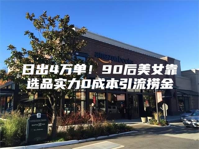 日出4万单！90后美女靠选品实力0成本引流捞金