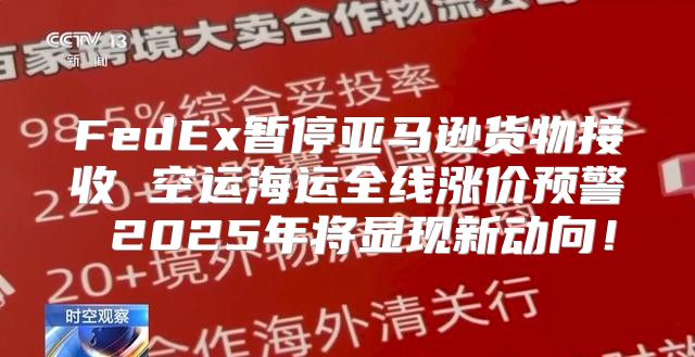 FedEx暂停亚马逊货物接收 空运海运全线涨价预警 2025年将显现新动向！