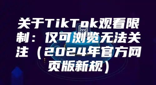 关于TikTok观看限制：仅可浏览无法关注2025年官方网页版新规