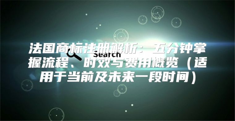 法国商标注册解析：五分钟掌握流程、时效与费用概览适用于当前及未来一段时间