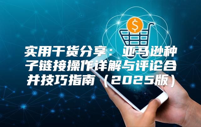 实用干货分享：亚马逊种子链接操作详解与评论合并技巧指南2025版