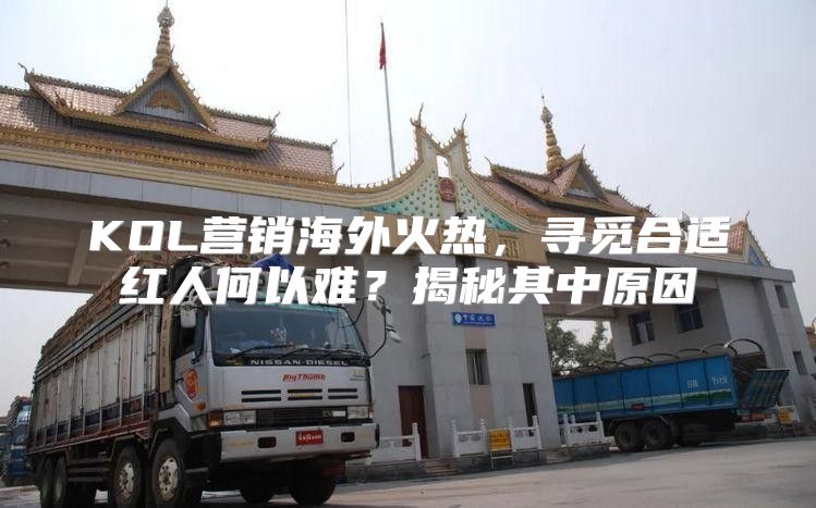 KOL营销海外火热，寻觅合适红人何以难？揭秘其中原因