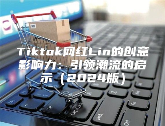 Tiktok网红Lin的创意影响力：引领潮流的启示2025版