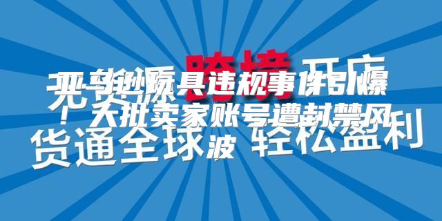 亚马逊玩具违规事件引爆！大批卖家账号遭封禁风波