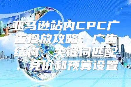 亚马逊站内CPC广告投放攻略：广告结构、关键词匹配、竞价和预算设置