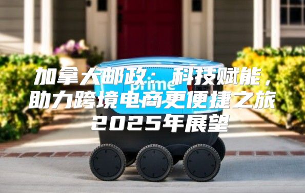 加拿大邮政：科技赋能，助力跨境电商更便捷之旅 2025年展望
