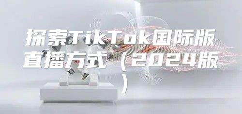 探索TikTok国际版直播方式2025版
