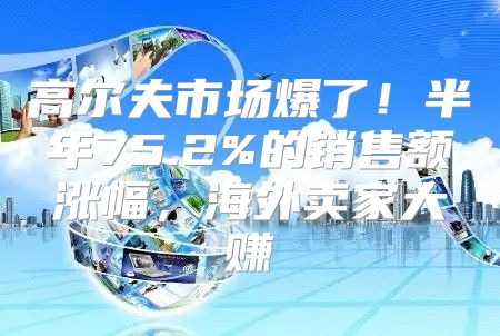 高尔夫市场爆了！半年75.2%的销售额涨幅，海外卖家大赚
