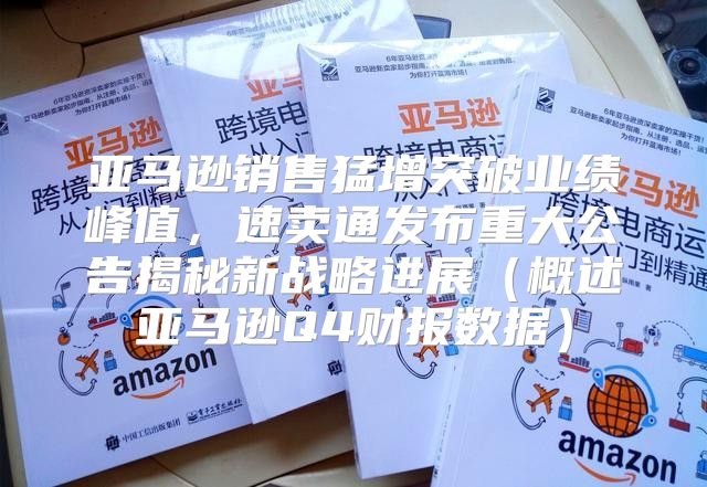 亚马逊销售猛增突破业绩峰值，速卖通发布重大公告揭秘新战略进展概述亚马逊Q4财报数据