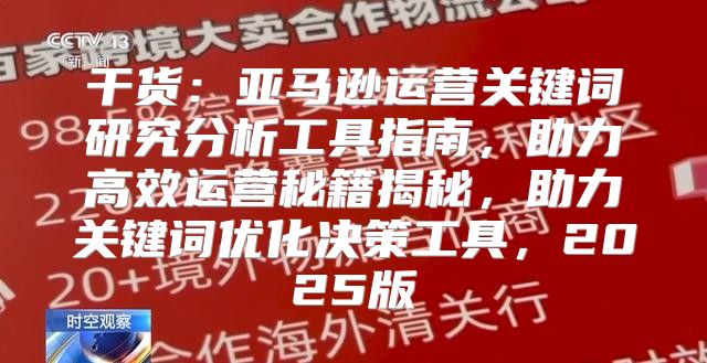 干货：亚马逊运营关键词研究分析工具指南，助力高效运营秘籍揭秘，助力关键词优化决策工具，2025版