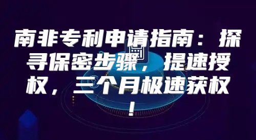 南非专利申请指南：探寻保密步骤，提速授权，三个月极速获权！