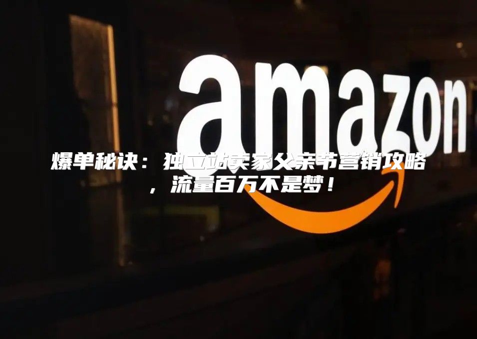 爆单秘诀：独立站卖家父亲节营销攻略，流量百万不是梦！