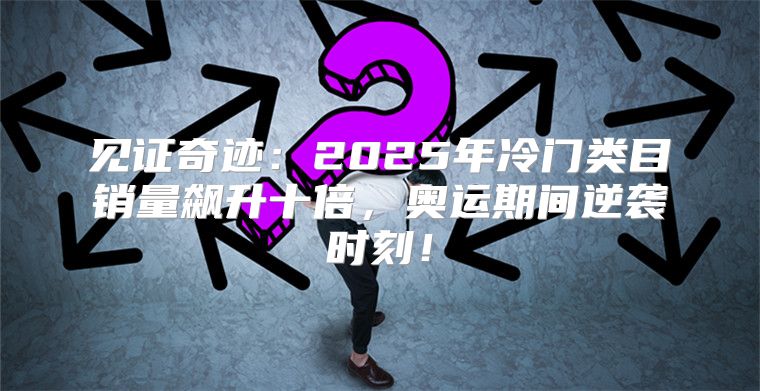 见证奇迹：2025年冷门类目销量飙升十倍，奥运期间逆袭时刻！