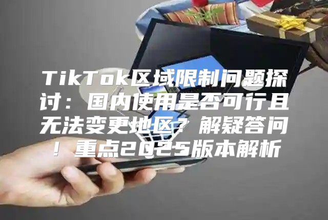 TikTok区域限制问题探讨：国内使用是否可行且无法变更地区？解疑答问！重点2025版本解析