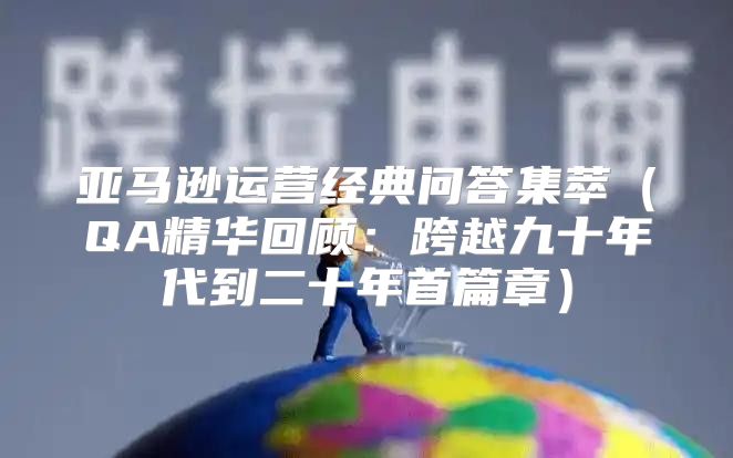 亚马逊运营经典问答集萃QA精华回顾：跨越九十年代到二十年首篇章