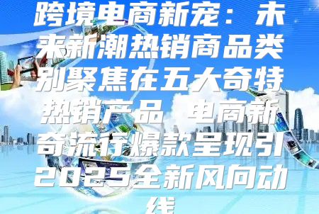 跨境电商新宠：未来新潮热销商品类别聚焦在五大奇特热销产品 电商新奇流行爆款呈现引2025全新风向动线