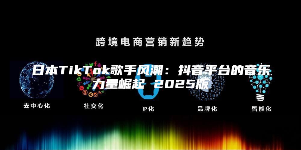日本TikTok歌手风潮：抖音平台的音乐力量崛起 2025版