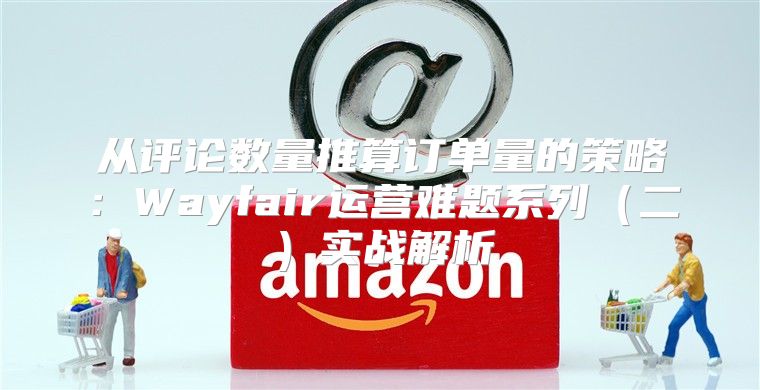 从评论数量推算订单量的策略：Wayfair运营难题系列二实战解析