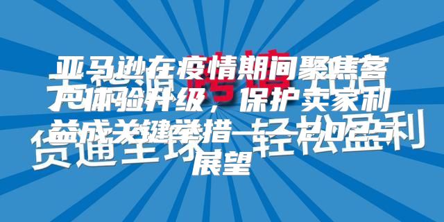 亚马逊在疫情期间聚焦客户体验升级，保护卖家利益成关键举措——2025展望