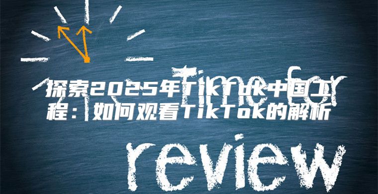 探索2025年TikTok中国工程：如何观看TikTok的解析