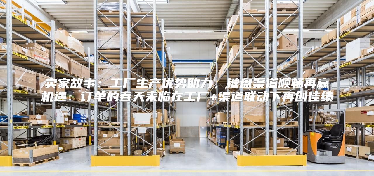 卖家故事：工厂生产优势助力，键盘渠道顺畅再赢机遇：订单的春天来临在工厂+渠道联动下再创佳绩
