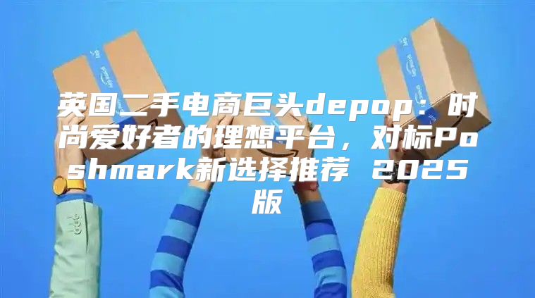 英国二手电商巨头depop：时尚爱好者的理想平台，对标Poshmark新选择推荐 2025版