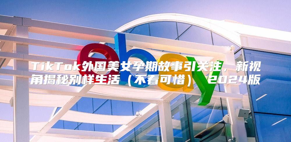 TikTok外国美女孕期故事引关注，新视角揭秘别样生活不看可惜 2025版