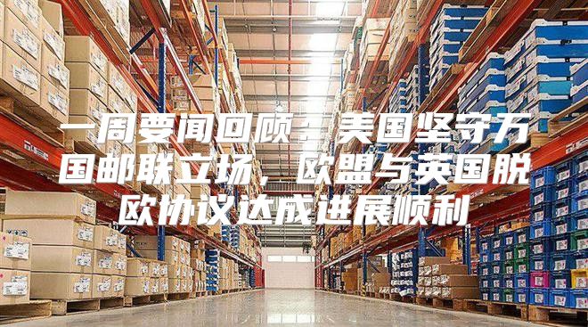 一周要闻回顾：美国坚守万国邮联立场，欧盟与英国脱欧协议达成进展顺利