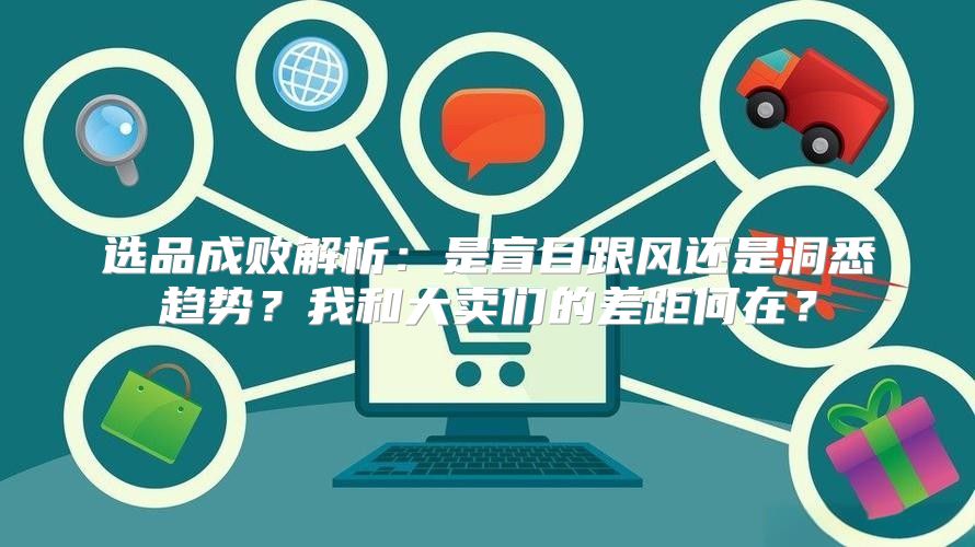 选品成败解析：是盲目跟风还是洞悉趋势？我和大卖们的差距何在？