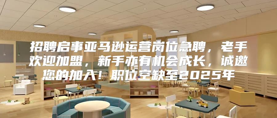 招聘启事亚马逊运营岗位急聘，老手欢迎加盟，新手亦有机会成长，诚邀您的加入！职位空缺至2025年