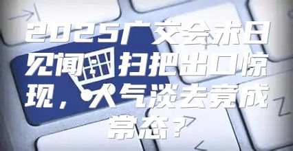 2025广交会末日见闻：扫把出口惊现，人气淡去竟成常态？