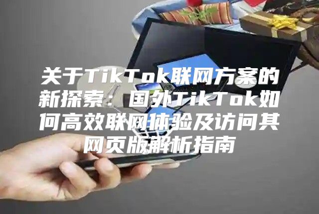 关于TikTok联网方案的新探索：国外TikTok如何高效联网体验及访问其网页版解析指南