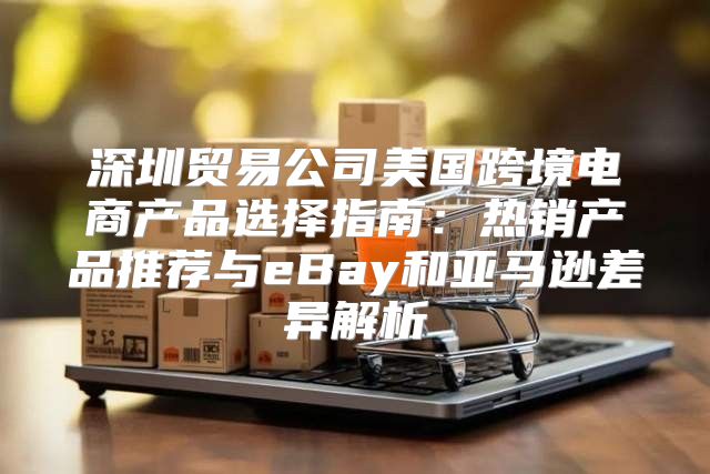 深圳贸易公司美国跨境电商产品选择指南：热销产品推荐与eBay和亚马逊差异解析