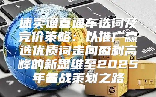 速卖通直通车选词及竞价策略：以推广赢选优质词走向盈利高峰的新思维至2025年备战策划之路