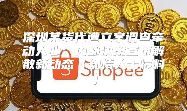 深圳某货代遭立案调查牵动人心：内部决策宣布解散新动态知情人士爆料