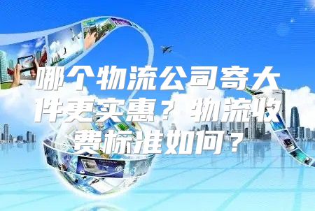 哪个物流公司寄大件更实惠？物流收费标准如何？