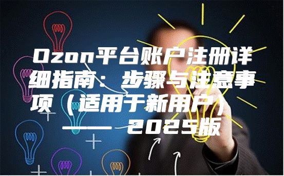 Ozon平台账户注册详细指南：步骤与注意事项适用于新用户 —— 2025版