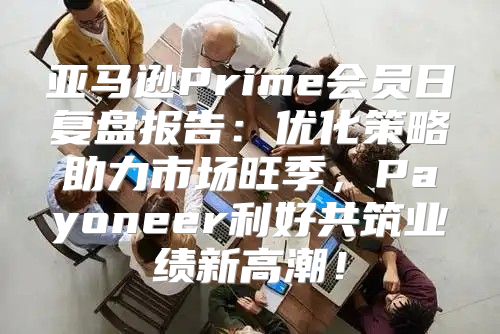 亚马逊Prime会员日复盘报告：优化策略助力市场旺季，Payoneer利好共筑业绩新高潮！