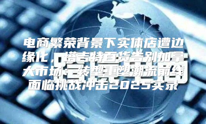 电商繁荣背景下实体店遭边缘化，塔吉特百货告别加拿大市场：转型重塑潮流前线面临挑战冲击2025实录