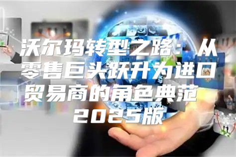 沃尔玛转型之路：从零售巨头跃升为进口贸易商的角色典范 2025版