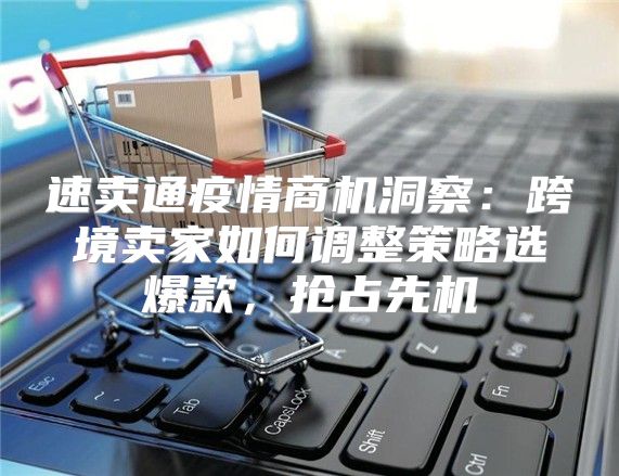 速卖通疫情商机洞察：跨境卖家如何调整策略选爆款，抢占先机