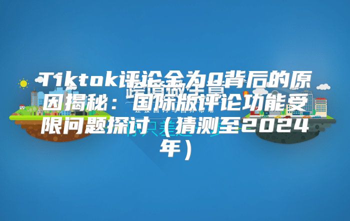 Tiktok评论全为0背后的原因揭秘：国际版评论功能受限问题探讨猜测至2025年