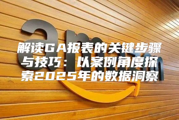 解读GA报表的关键步骤与技巧：以案例角度探索2025年的数据洞察