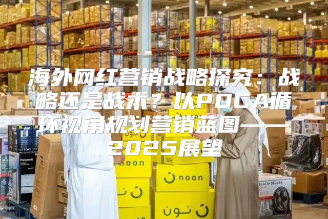 海外网红营销战略探究：战略还是战术？以PDCA循环视角规划营销蓝图——2025展望