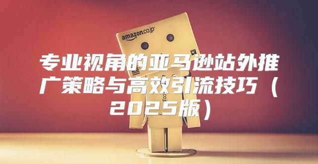 专业视角的亚马逊站外推广策略与高效引流技巧2025版