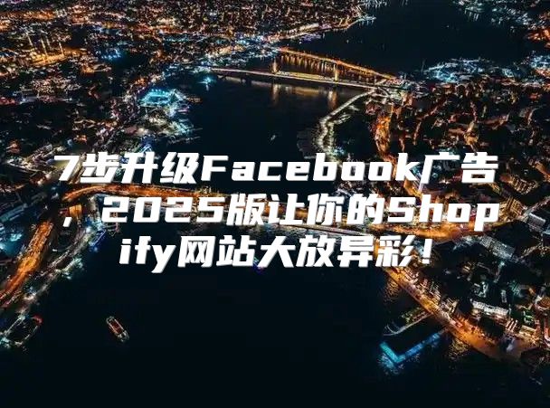 7步升级Facebook广告，2025版让你的Shopify网站大放异彩！