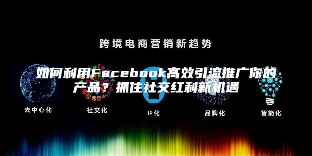 如何利用Facebook高效引流推广你的产品？抓住社交红利新机遇