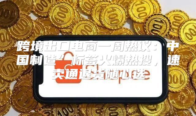 跨境出口电商一周热议：中国制造”标签火爆热搜，速卖通退货随心选